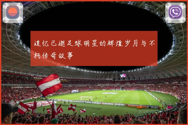 追忆已逝足球明星的辉煌岁月与不朽传奇故事