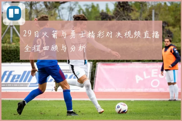 29日火箭与勇士精彩对决视频直播全程回顾与分析