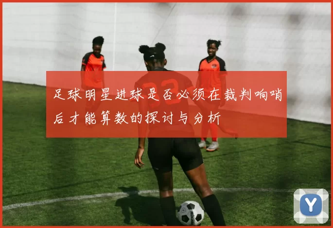 足球明星进球是否必须在裁判响哨后才能算数的探讨与分析