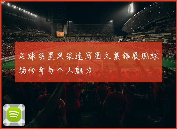足球明星风采速写图文集锦展现球场传奇与个人魅力