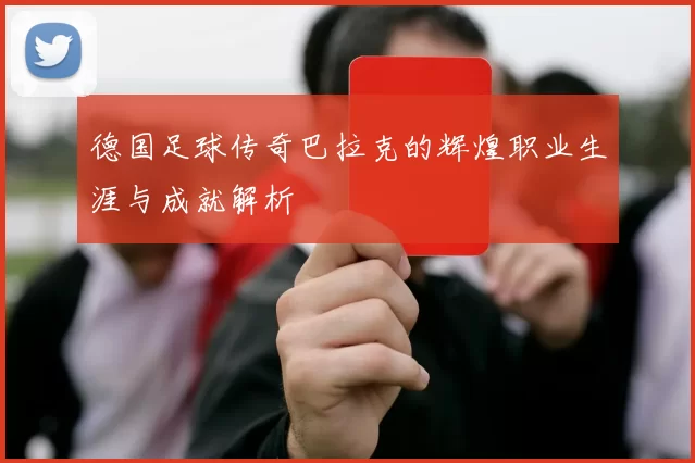 德国足球传奇巴拉克的辉煌职业生涯与成就解析