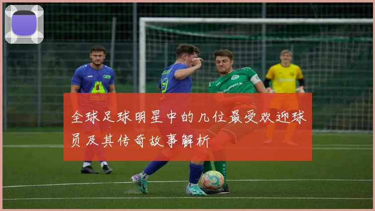 全球足球明星中的几位最受欢迎球员及其传奇故事解析