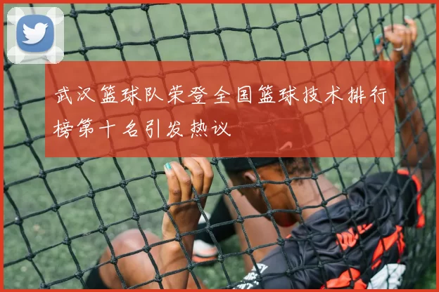 武汉篮球队荣登全国篮球技术排行榜第十名引发热议