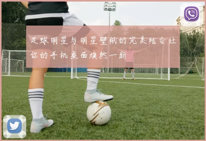 足球明星与明星壁纸的完美结合让你的手机桌面焕然一新