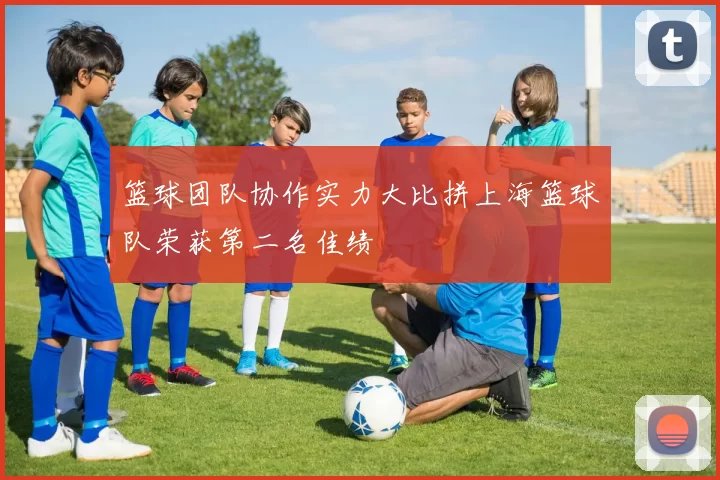 篮球团队协作实力大比拼上海篮球队荣获第二名佳绩