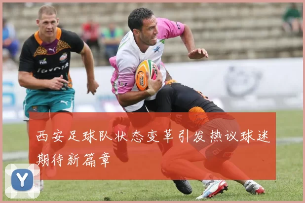 西安足球队状态变革引发热议球迷期待新篇章
