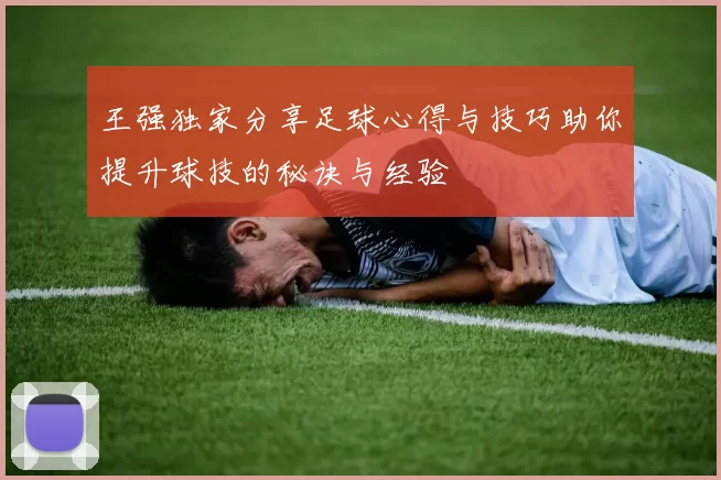 王强独家分享足球心得与技巧助你提升球技的秘诀与经验