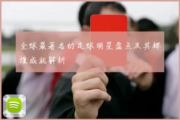全球最著名的足球明星盘点及其辉煌成就解析