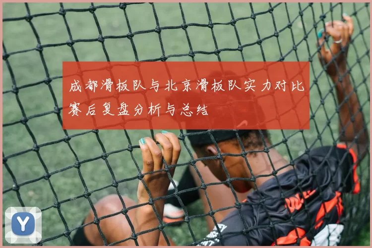 成都滑板队与北京滑板队实力对比赛后复盘分析与总结