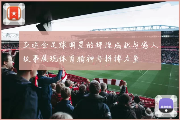 亚运会足球明星的辉煌成就与感人故事展现体育精神与拼搏力量