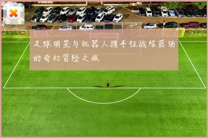 足球明星与机器人携手征战绿茵场的奇幻冒险之旅