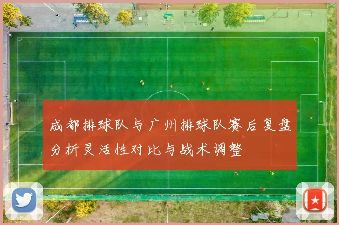 成都排球队与广州排球队赛后复盘分析灵活性对比与战术调整