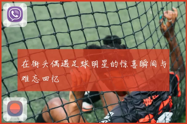 在街头偶遇足球明星的惊喜瞬间与难忘回忆