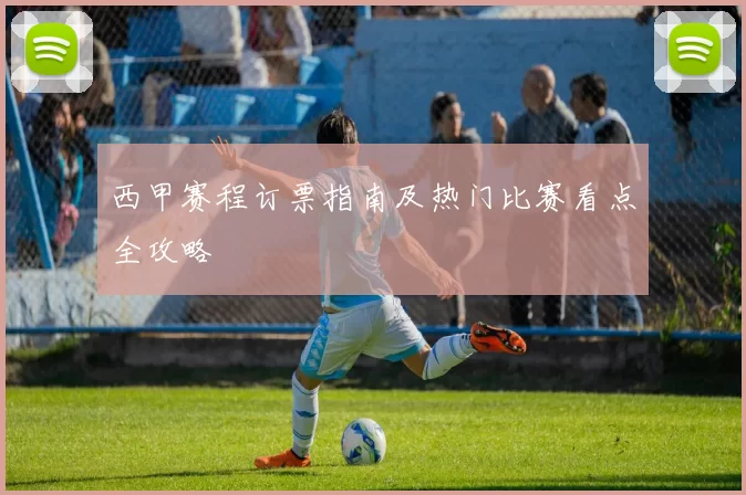 西甲赛程订票指南及热门比赛看点全攻略