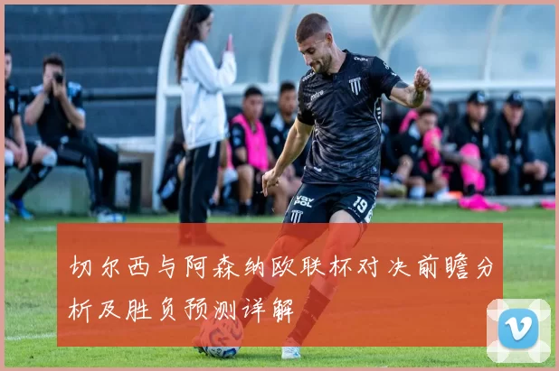切尔西与阿森纳欧联杯对决前瞻分析及胜负预测详解