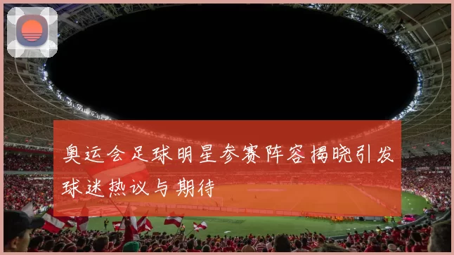 奥运会足球明星参赛阵容揭晓引发球迷热议与期待