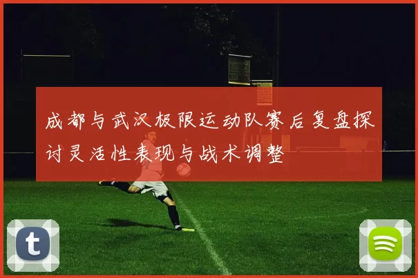 成都与武汉极限运动队赛后复盘探讨灵活性表现与战术调整